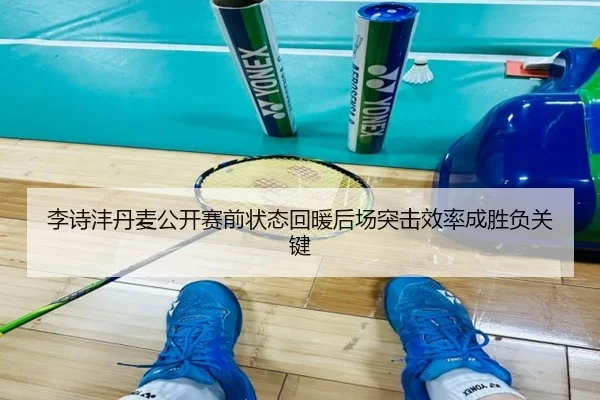 李诗沣丹麦公开赛前状态回暖后场突击效率成胜负关键
